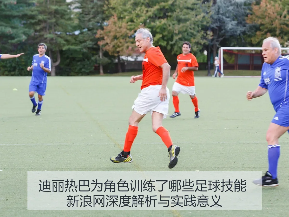 迪丽热巴为角色训练了哪些足球技能 新浪网深度解析与实践意义