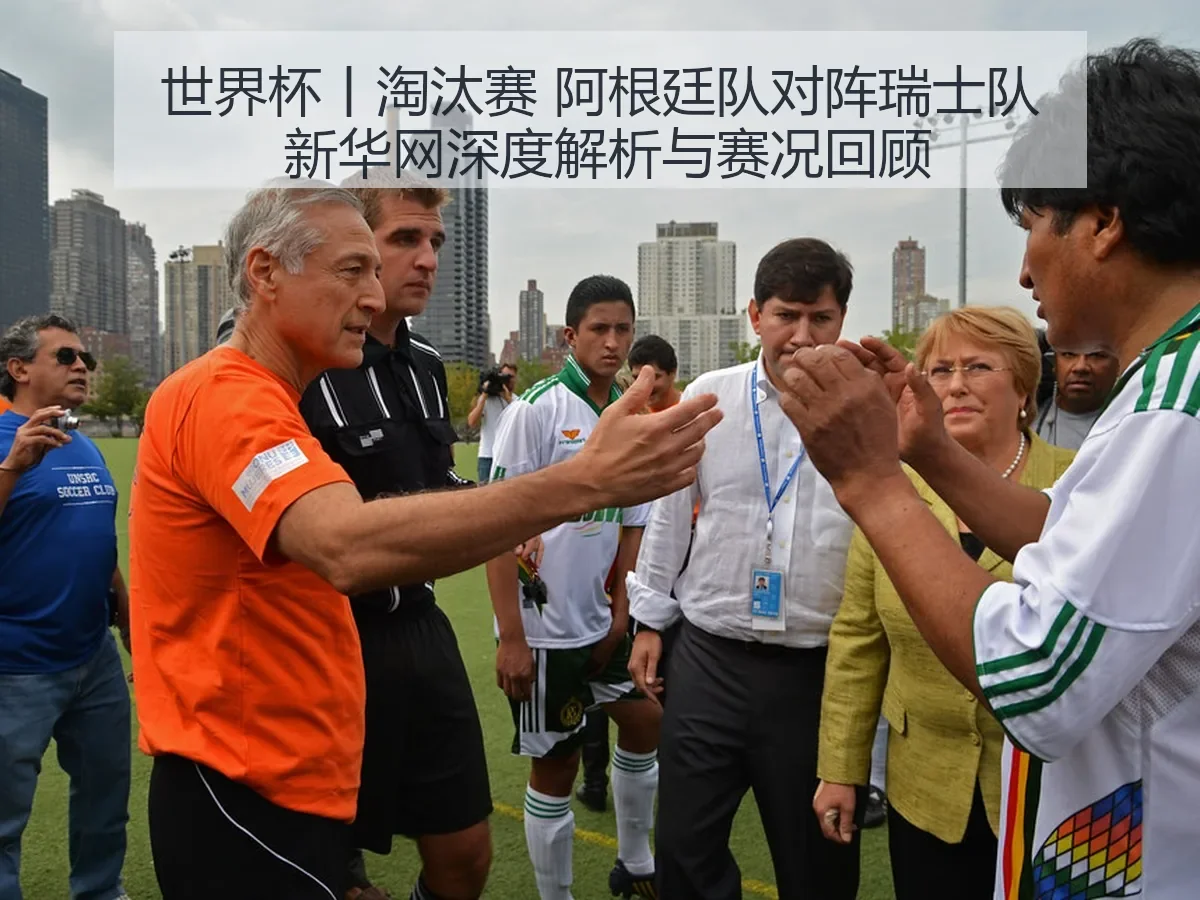 世界杯丨淘汰赛 阿根廷队对阵瑞士队 新华网深度解析与赛况回顾